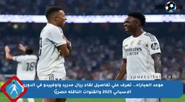 موعد المباراة.. تعرف على تفاصيل لقاء ريال مدريد وأوفييدو في الدوري الإسباني 2025 والقنوات الناقلة حصريًا